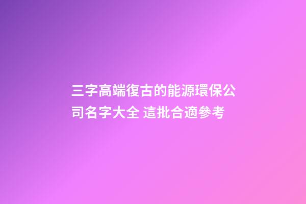 三字高端復古的能源環保公司名字大全 這批合適參考-第1張-公司起名-玄機派